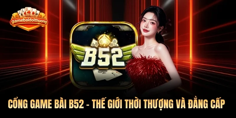 Cổng Game Bài B52 - Thế Giới Thời Thượng Và Đẳng Cấp