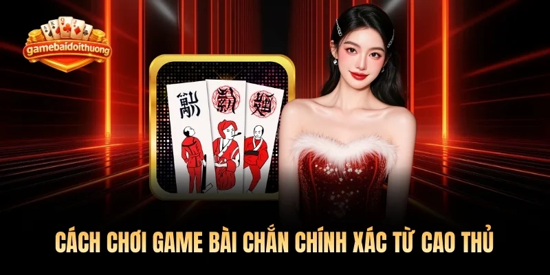 Cách Chơi Game Bài Chắn Chính Xác Từ Cao Thủ 2026