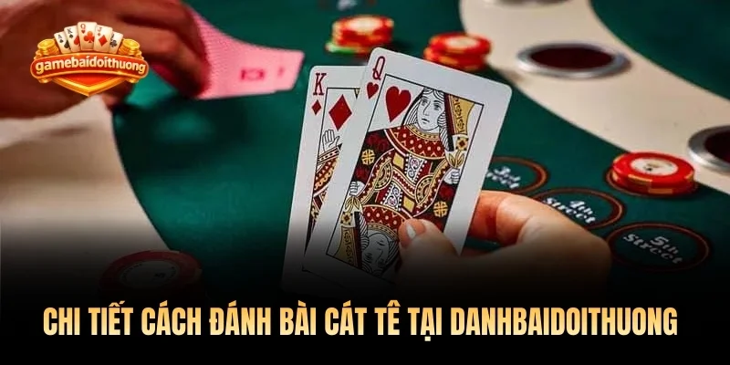Hướng dẫn chi tiết cách đánh bài cát tê tại Danhbaidoithuong 