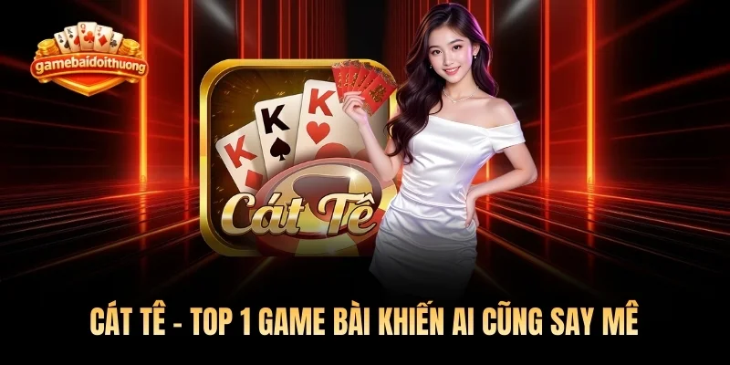 Cát Tê - Top 1 Game Bài Khiến Ai Cũng Say Mê