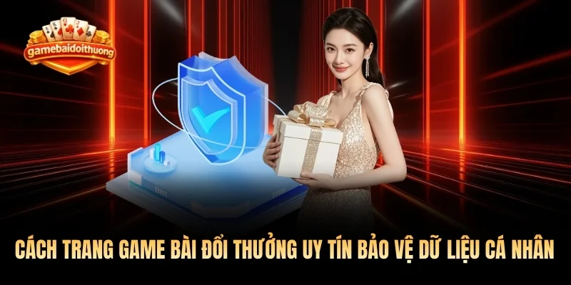 Cách trang game bài đổi thưởng uy tín bảo vệ dữ liệu cá nhân
