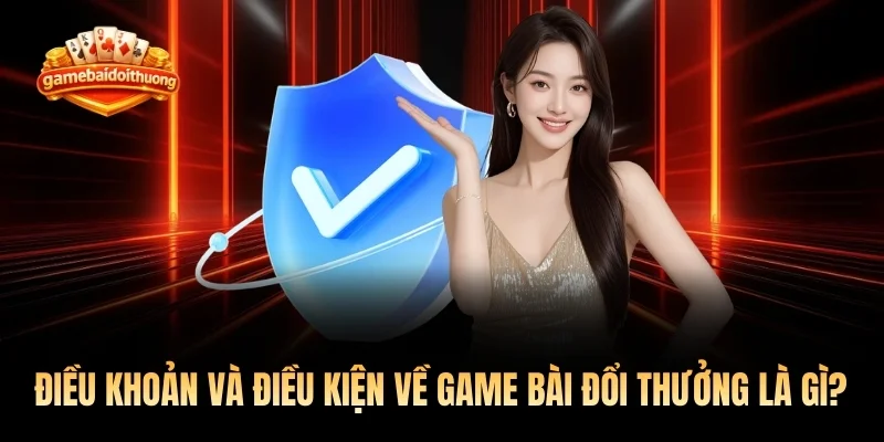Điều khoản và điều kiện về game bài đổi thưởng là gì?