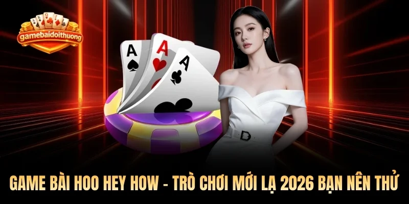 Game Bài Hoo Hey How - Trò Chơi Mới Lạ 2026 Bạn Nên Thử