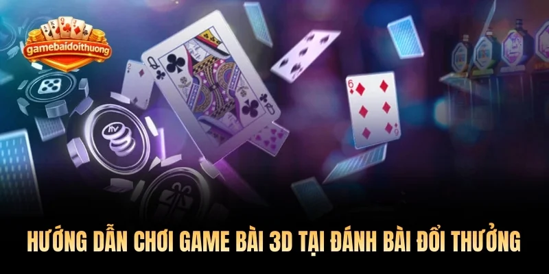 Hướng dẫn chơi game bài 3D đầy đủ tại Đánh bài đổi thưởng