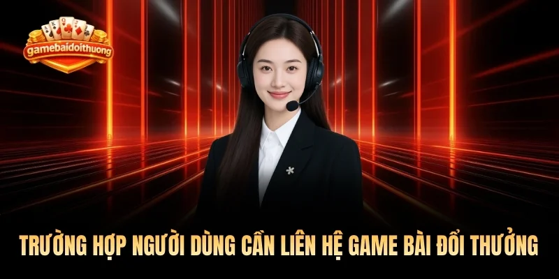 Trường hợp người dùng cần liên hệ Game Bài Đổi Thưởng