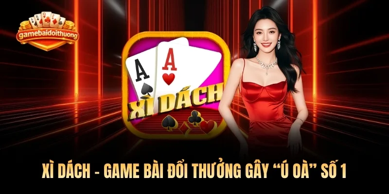 Xì Dách - Game Bài Đổi Thưởng Gây “Ú Oà” Số 1